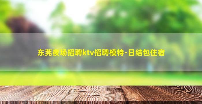 东莞夜场招聘ktv招聘模特-日结包住宿