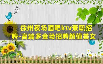 徐州夜场酒吧ktv兼职招聘-高端多金场招聘颜值美女