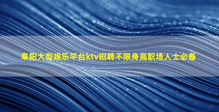 阜阳大型娱乐平台ktv招聘不限身高职场人士必备
